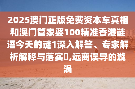 2025澳門正版免費資本車真相和澳門管家婆100精準香港謎語今天的謎1深入解答、專家解析解釋與落實?,遠離誤導的漩渦